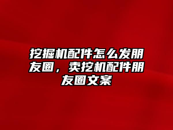 挖掘機配件怎么發(fā)朋友圈，賣挖機配件朋友圈文案