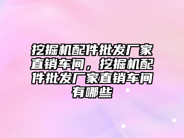 挖掘機配件批發(fā)廠家直銷車間，挖掘機配件批發(fā)廠家直銷車間有哪些