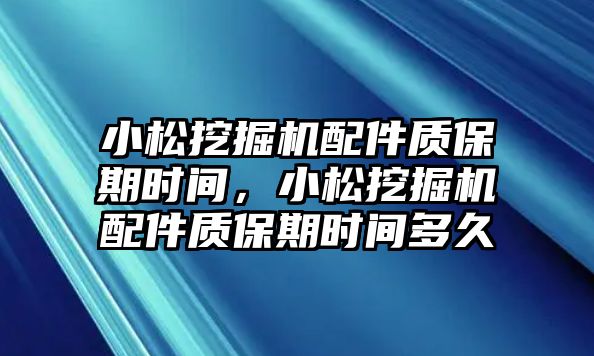 小松挖掘機配件質(zhì)保期時間，小松挖掘機配件質(zhì)保期時間多久