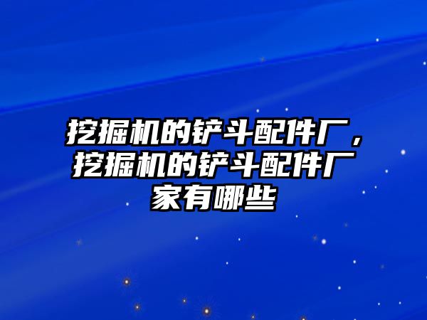 挖掘機的鏟斗配件廠，挖掘機的鏟斗配件廠家有哪些