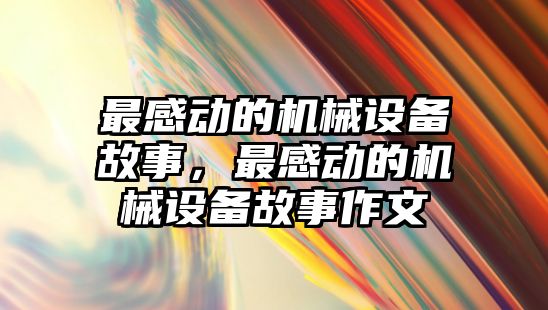 最感動的機械設備故事，最感動的機械設備故事作文