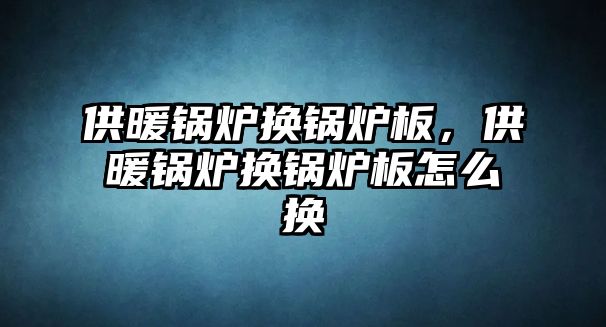 供暖鍋爐換鍋爐板，供暖鍋爐換鍋爐板怎么換