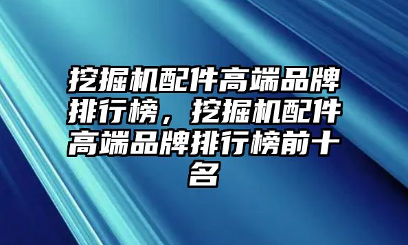 挖掘機配件高端品牌排行榜，挖掘機配件高端品牌排行榜前十名