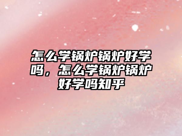 怎么學(xué)鍋爐鍋爐好學(xué)嗎，怎么學(xué)鍋爐鍋爐好學(xué)嗎知乎