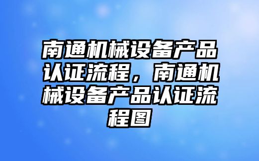 南通機械設備產(chǎn)品認證流程，南通機械設備產(chǎn)品認證流程圖