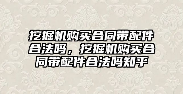 挖掘機購買合同帶配件合法嗎，挖掘機購買合同帶配件合法嗎知乎