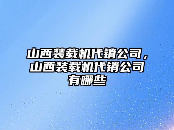 山西裝載機(jī)代銷公司，山西裝載機(jī)代銷公司有哪些