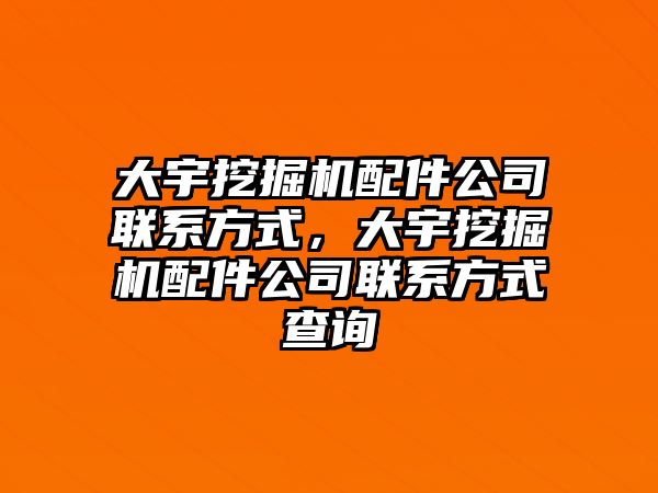 大宇挖掘機配件公司聯(lián)系方式，大宇挖掘機配件公司聯(lián)系方式查詢