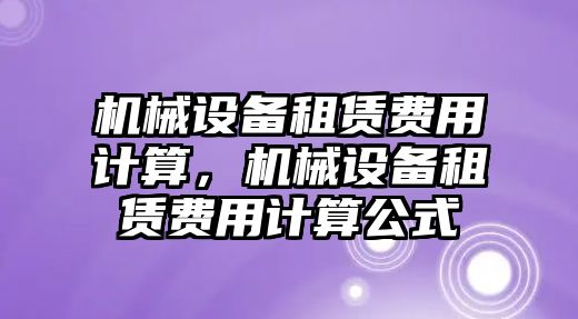 機械設(shè)備租賃費用計算，機械設(shè)備租賃費用計算公式