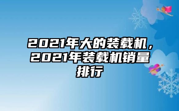 2021年大的裝載機，2021年裝載機銷量排行