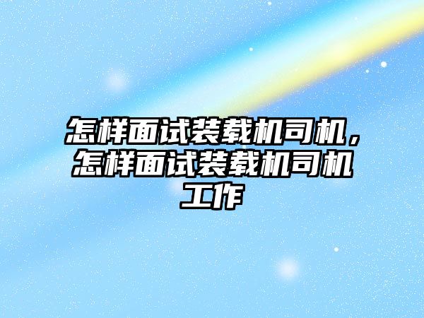 怎樣面試裝載機司機，怎樣面試裝載機司機工作