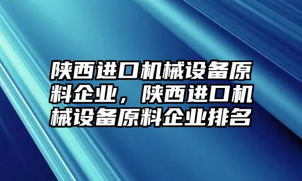 陜西進(jìn)口機(jī)械設(shè)備原料企業(yè)，陜西進(jìn)口機(jī)械設(shè)備原料企業(yè)排名