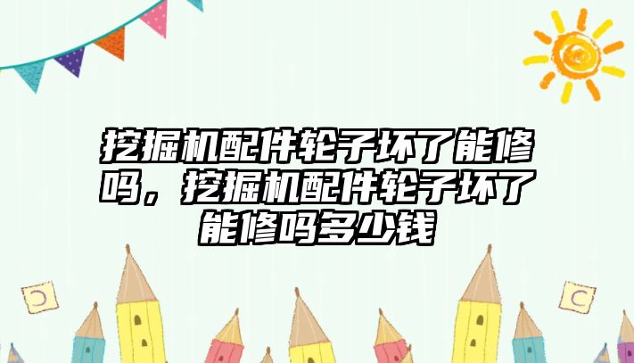 挖掘機(jī)配件輪子壞了能修嗎，挖掘機(jī)配件輪子壞了能修嗎多少錢(qián)