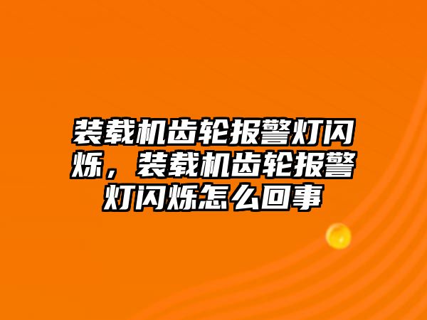 裝載機(jī)齒輪報(bào)警燈閃爍，裝載機(jī)齒輪報(bào)警燈閃爍怎么回事