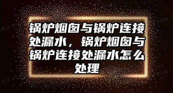 鍋爐煙囪與鍋爐連接處漏水，鍋爐煙囪與鍋爐連接處漏水怎么處理