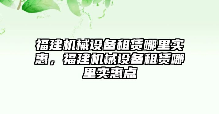 福建機(jī)械設(shè)備租賃哪里實(shí)惠，福建機(jī)械設(shè)備租賃哪里實(shí)惠點(diǎn)