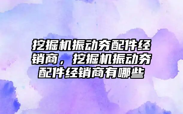 挖掘機振動夯配件經(jīng)銷商，挖掘機振動夯配件經(jīng)銷商有哪些