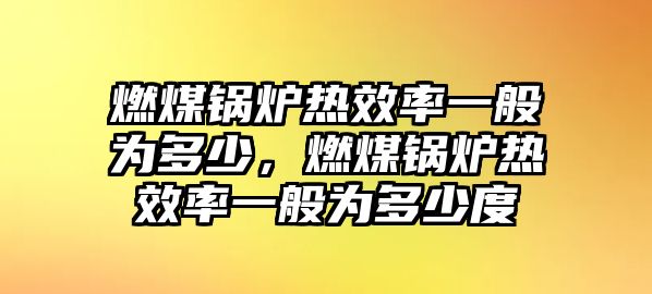 燃煤鍋爐熱效率一般為多少，燃煤鍋爐熱效率一般為多少度