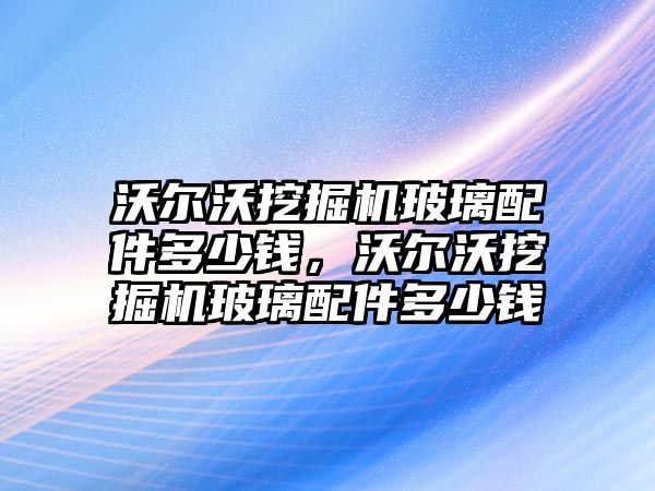 沃爾沃挖掘機玻璃配件多少錢，沃爾沃挖掘機玻璃配件多少錢