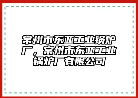 常州市東亞工業(yè)鍋爐廠，常州市東亞工業(yè)鍋爐廠有限公司