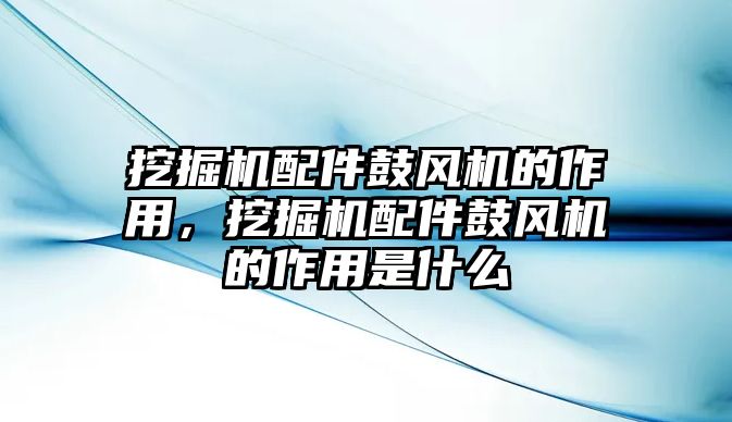 挖掘機配件鼓風機的作用，挖掘機配件鼓風機的作用是什么