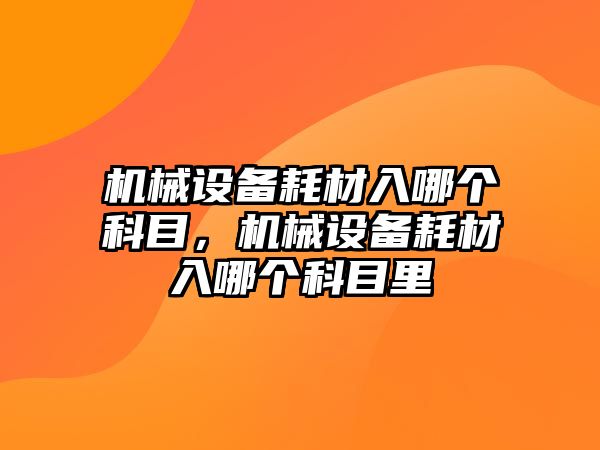 機械設(shè)備耗材入哪個科目，機械設(shè)備耗材入哪個科目里