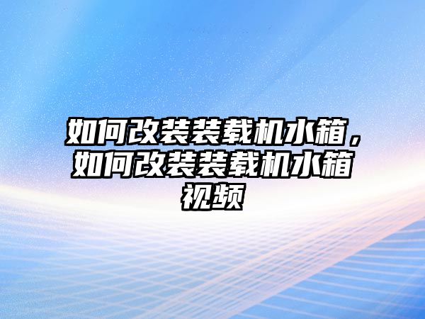 如何改裝裝載機(jī)水箱，如何改裝裝載機(jī)水箱視頻