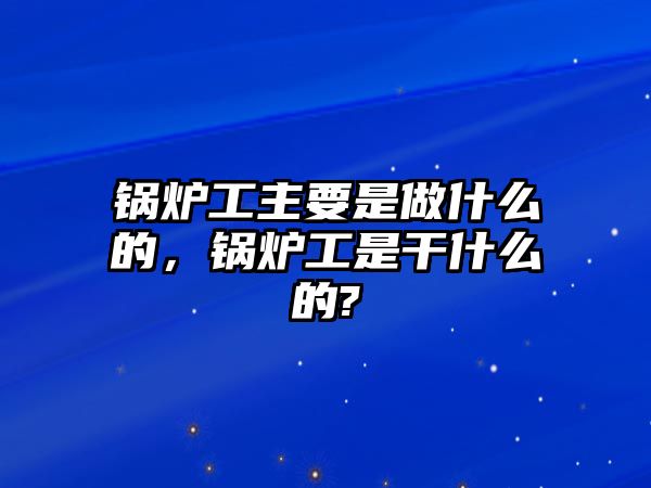 鍋爐工主要是做什么的，鍋爐工是干什么的?