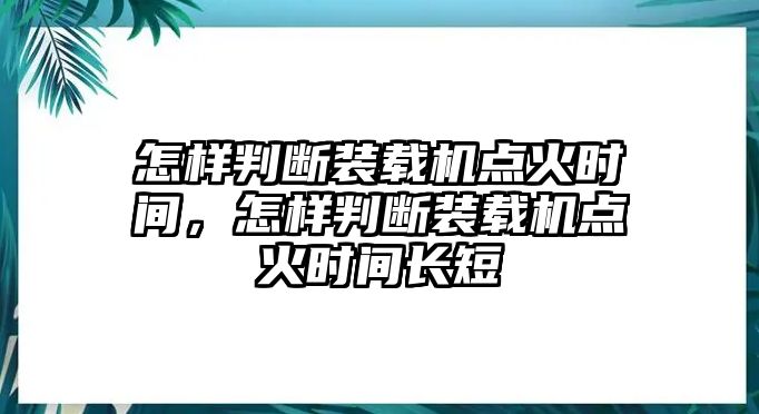 怎樣判斷裝載機(jī)點(diǎn)火時(shí)間，怎樣判斷裝載機(jī)點(diǎn)火時(shí)間長短