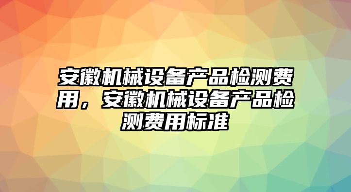 安徽機(jī)械設(shè)備產(chǎn)品檢測(cè)費(fèi)用，安徽機(jī)械設(shè)備產(chǎn)品檢測(cè)費(fèi)用標(biāo)準(zhǔn)