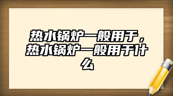 熱水鍋爐一般用于，熱水鍋爐一般用于什么