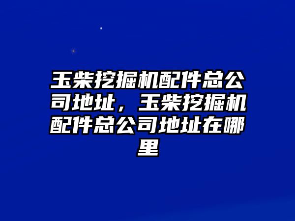 玉柴挖掘機配件總公司地址，玉柴挖掘機配件總公司地址在哪里