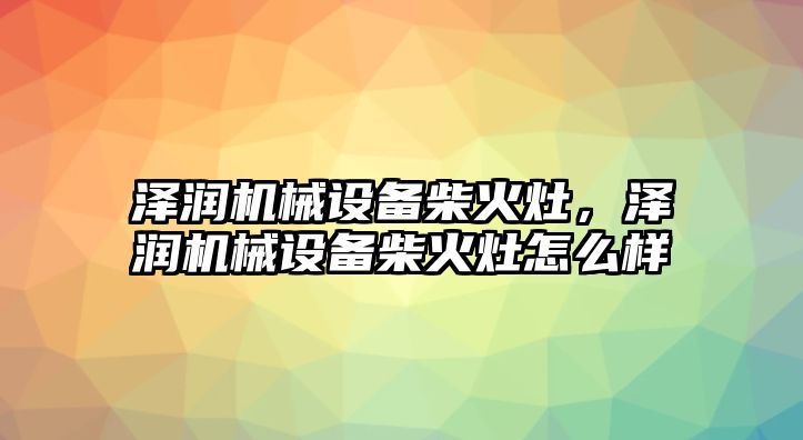 澤潤機械設備柴火灶，澤潤機械設備柴火灶怎么樣