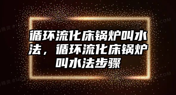 循環(huán)流化床鍋爐叫水法，循環(huán)流化床鍋爐叫水法步驟