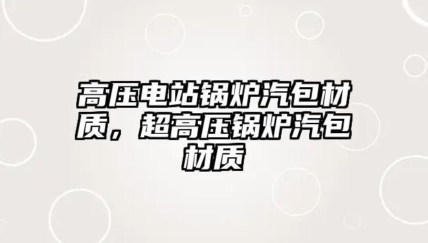 高壓電站鍋爐汽包材質(zhì)，超高壓鍋爐汽包材質(zhì)