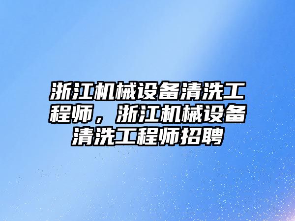 浙江機械設備清洗工程師，浙江機械設備清洗工程師招聘