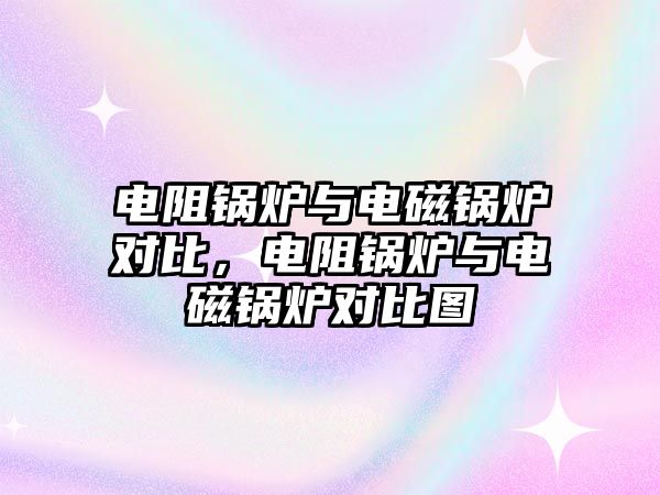 電阻鍋爐與電磁鍋爐對比，電阻鍋爐與電磁鍋爐對比圖