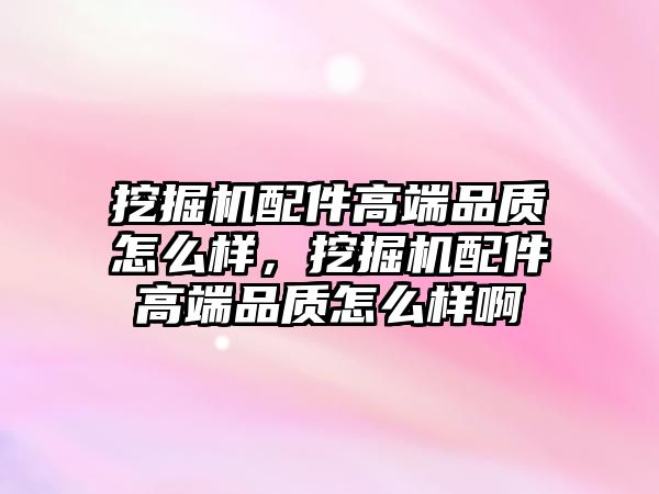 挖掘機配件高端品質(zhì)怎么樣，挖掘機配件高端品質(zhì)怎么樣啊