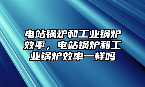 電站鍋爐和工業(yè)鍋爐效率，電站鍋爐和工業(yè)鍋爐效率一樣嗎