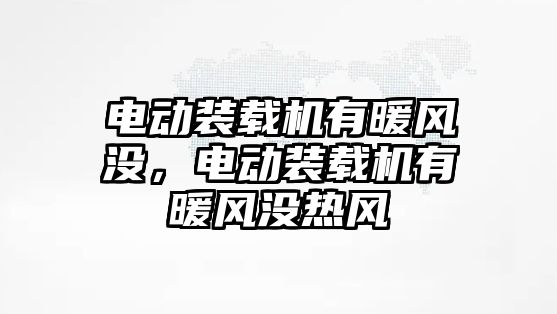 電動裝載機有暖風沒，電動裝載機有暖風沒熱風