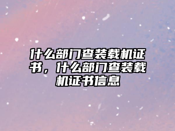 什么部門查裝載機證書，什么部門查裝載機證書信息