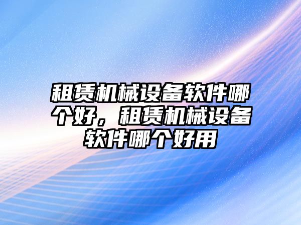 租賃機械設(shè)備軟件哪個好，租賃機械設(shè)備軟件哪個好用