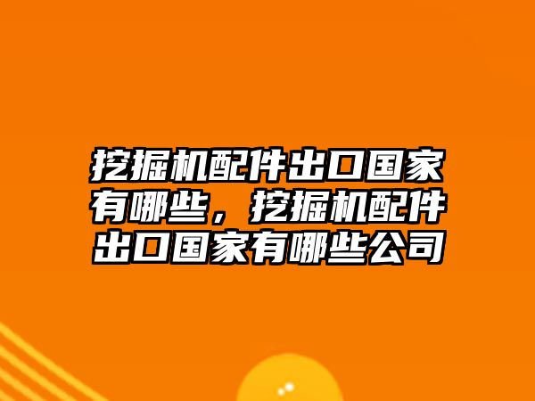 挖掘機配件出口國家有哪些，挖掘機配件出口國家有哪些公司