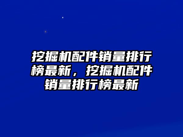 挖掘機(jī)配件銷量排行榜最新，挖掘機(jī)配件銷量排行榜最新