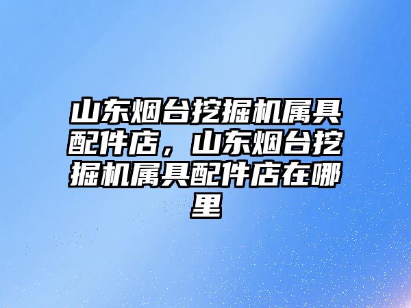 山東煙臺挖掘機(jī)屬具配件店，山東煙臺挖掘機(jī)屬具配件店在哪里