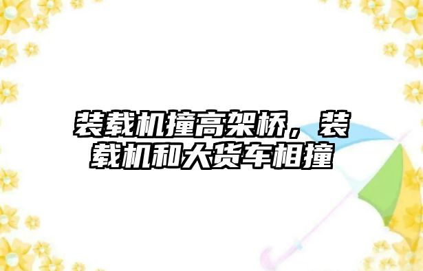 裝載機撞高架橋，裝載機和大貨車相撞