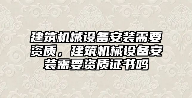 建筑機械設備安裝需要資質，建筑機械設備安裝需要資質證書嗎