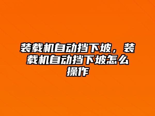 裝載機自動擋下坡，裝載機自動擋下坡怎么操作