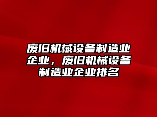 廢舊機械設備制造業(yè)企業(yè)，廢舊機械設備制造業(yè)企業(yè)排名