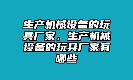 生產(chǎn)機械設(shè)備的玩具廠家，生產(chǎn)機械設(shè)備的玩具廠家有哪些